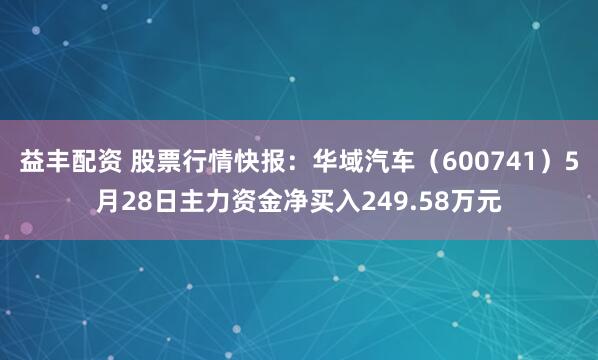 益丰配资 股票行情快报：华域汽车（600741）5月28日主力资金净买入249.58万元