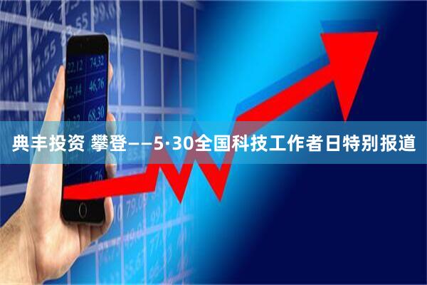 典丰投资 攀登——5·30全国科技工作者日特别报道