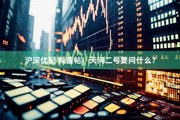 沪深优配 科普帖！天问二号要问什么？