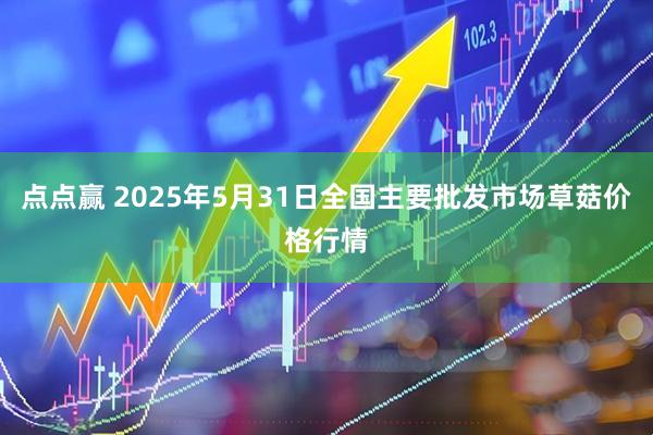 点点赢 2025年5月31日全国主要批发市场草菇价格行情