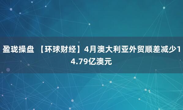 盈珑操盘 【环球财经】4月澳大利亚外贸顺差减少14.79亿澳元