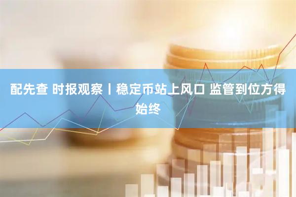 配先查 时报观察丨稳定币站上风口 监管到位方得始终