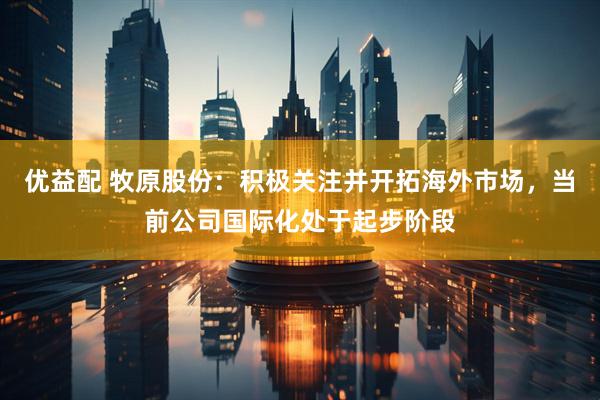 优益配 牧原股份：积极关注并开拓海外市场，当前公司国际化处于起步阶段