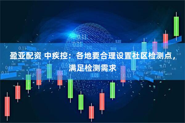 盈亚配资 中疾控：各地要合理设置社区检测点，满足检测需求