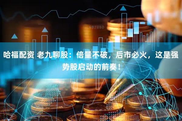 哈福配资 老九聊股：倍量不破，后市必火，这是强势股启动的前奏！