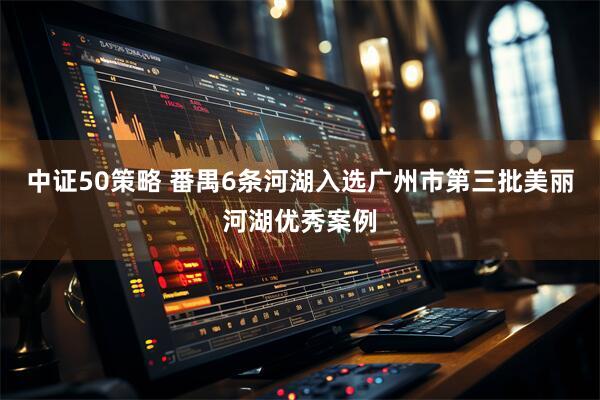 中证50策略 番禺6条河湖入选广州市第三批美丽河湖优秀案例