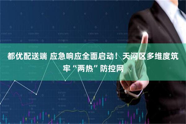 都优配送端 应急响应全面启动！天河区多维度筑牢“两热”防控网