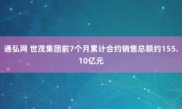 通弘网 世茂集团前7个月累计合约销售总额约155.10亿元