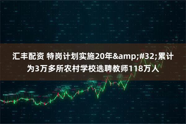 汇丰配资 特岗计划实施20年&#32;累计为3万多所农村学校选聘教师118万人
