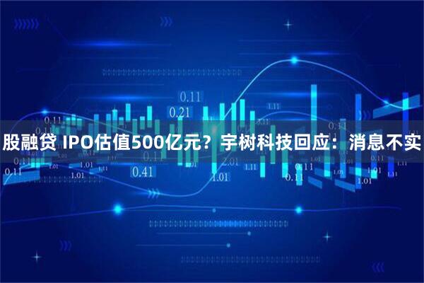 股融贷 IPO估值500亿元？宇树科技回应：消息不实