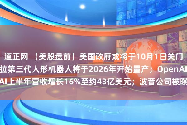 道正网 【美股盘前】美国政府或将于10月1日关门，三大期指齐跌；特斯拉第三代人形机器人将于2026年开始量产；OpenAI上半年营收增长16%至约43亿美元；波音公司被曝开发737 MAX替代品