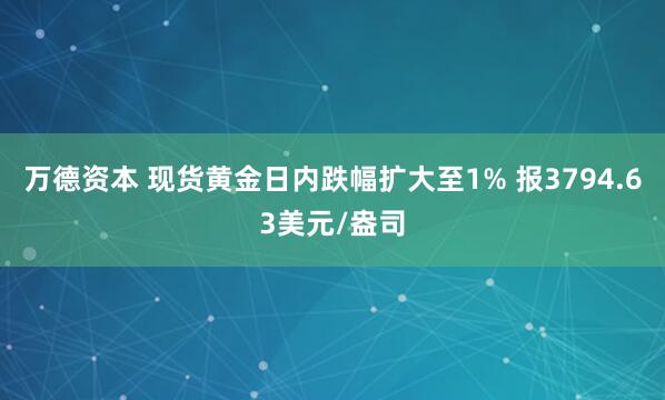 万德资本 现货黄金日内跌幅扩大至1% 报3794.63美元/盎司