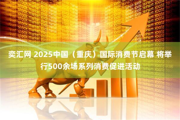 奕汇网 2025中国（重庆）国际消费节启幕 将举行500余场系列消费促进活动