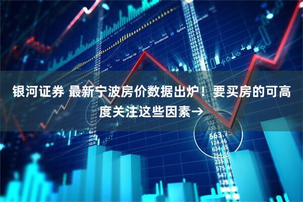 银河证券 最新宁波房价数据出炉！要买房的可高度关注这些因素→