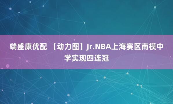 端盛康优配 【动力图】Jr.NBA上海赛区南模中学实现四连冠