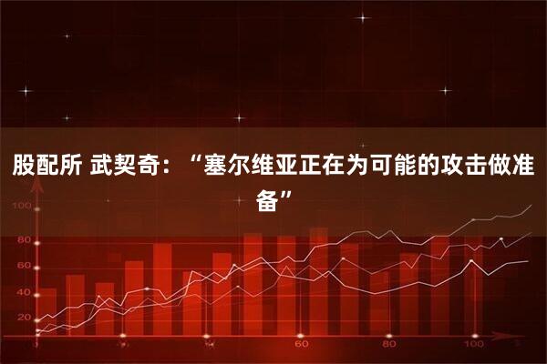 股配所 武契奇：“塞尔维亚正在为可能的攻击做准备”